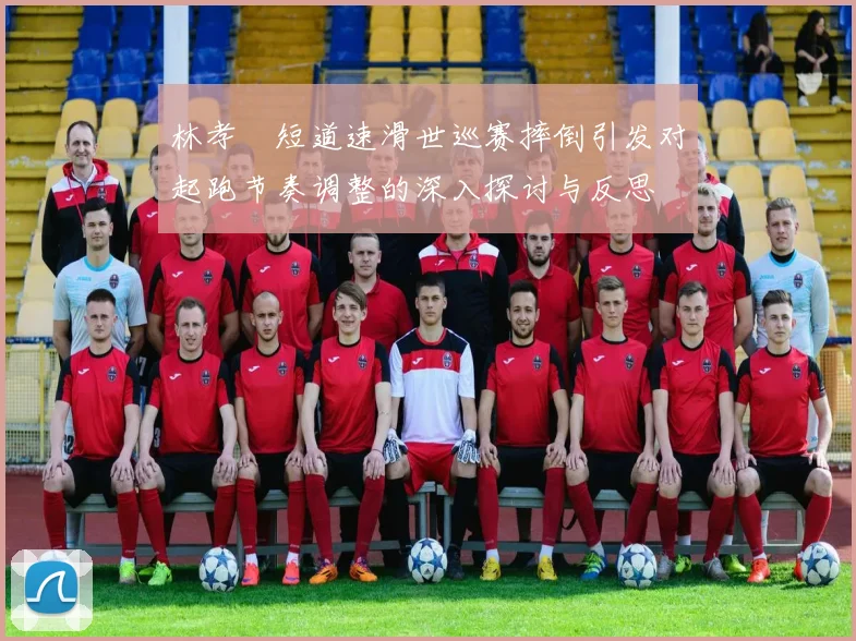 林孝埈短道速滑世巡赛摔倒引发对起跑节奏调整的深入探讨与反思