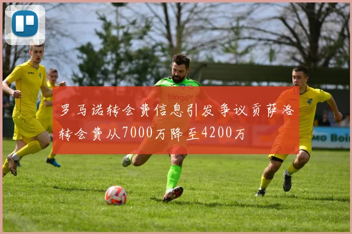 罗马诺转会费信息引发争议贡萨洛转会费从7000万降至4200万