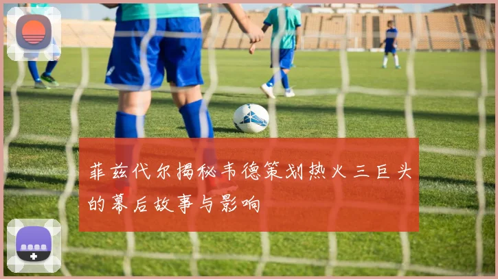 菲兹代尔揭秘韦德策划热火三巨头的幕后故事与影响