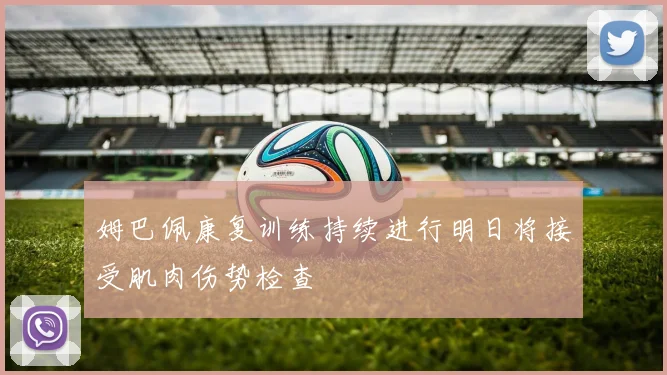 姆巴佩康复训练持续进行明日将接受肌肉伤势检查