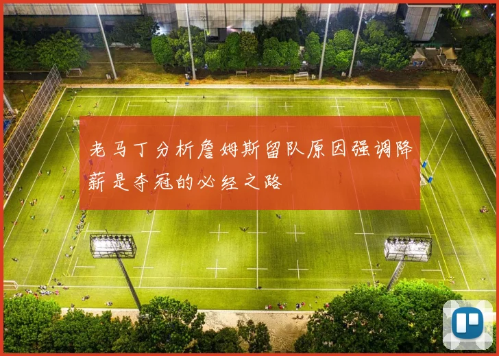 老马丁分析詹姆斯留队原因强调降薪是夺冠的必经之路