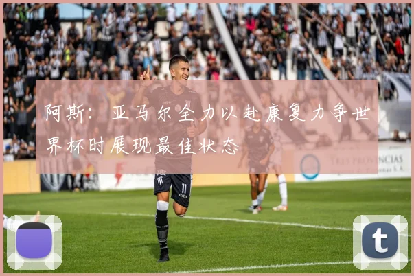 阿斯：亚马尔全力以赴康复力争世界杯时展现最佳状态