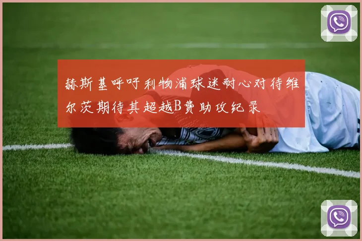 赫斯基呼吁利物浦球迷耐心对待维尔茨期待其超越B费助攻纪录