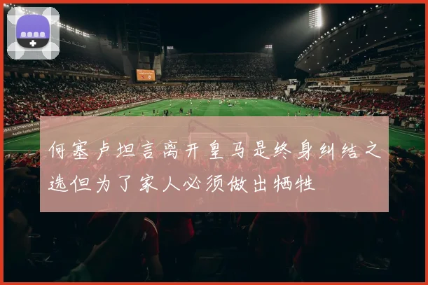 何塞卢坦言离开皇马是终身纠结之选但为了家人必须做出牺牲