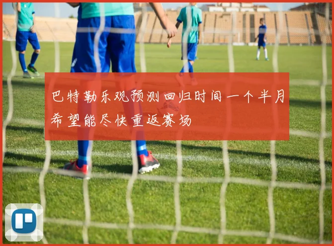 巴特勒乐观预测回归时间一个半月希望能尽快重返赛场