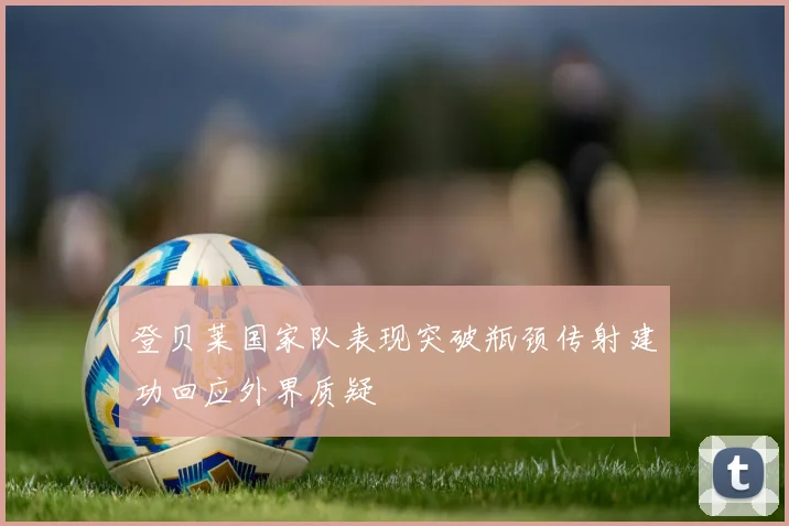 登贝莱国家队表现突破瓶颈传射建功回应外界质疑