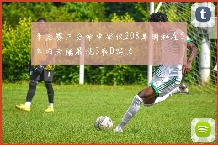 季后赛三分命中率仅208库明加在5年内未能展现3和D实力