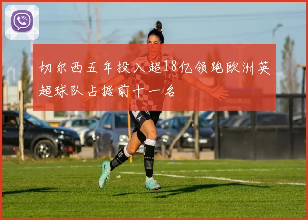 切尔西五年投入超18亿领跑欧洲英超球队占据前十一名