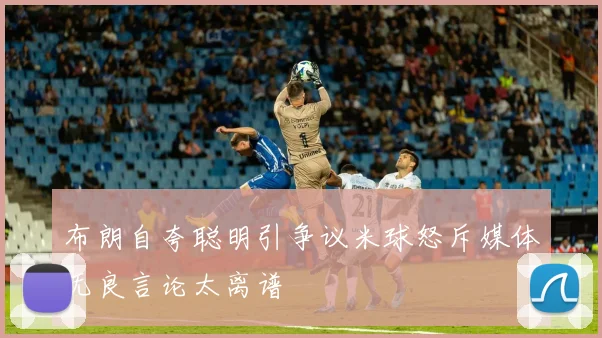 布朗自夸聪明引争议米球怒斥媒体无良言论太离谱