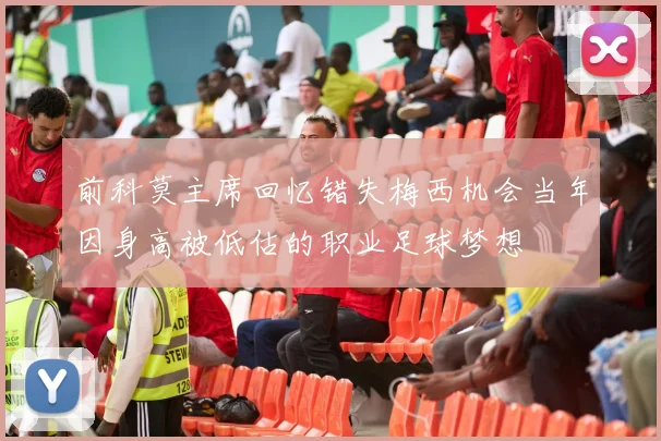 前科莫主席回忆错失梅西机会当年因身高被低估的职业足球梦想