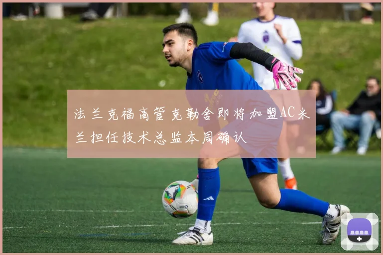 法兰克福高管克勒舍即将加盟AC米兰担任技术总监本周确认