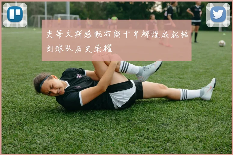 史蒂文斯感慨布朗十年辉煌成就铭刻球队历史荣耀