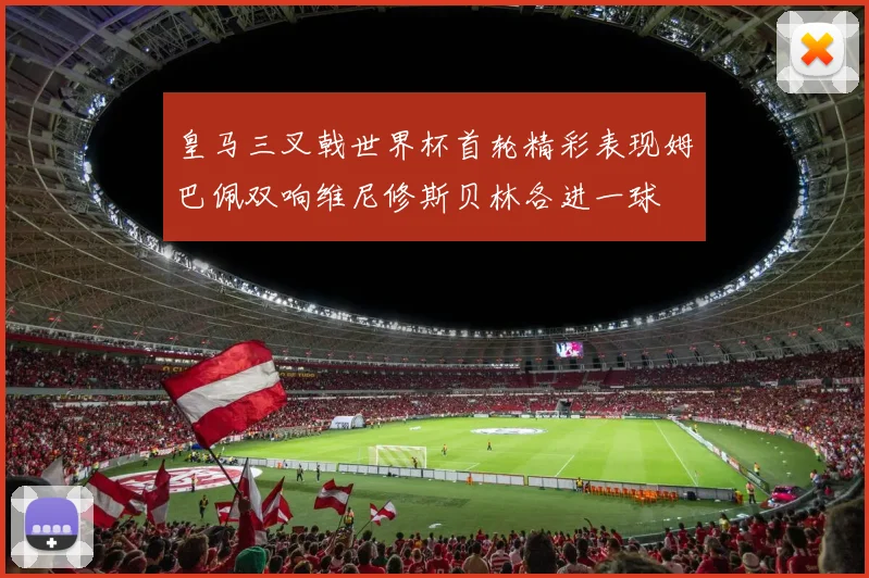 皇马三叉戟世界杯首轮精彩表现姆巴佩双响维尼修斯贝林各进一球