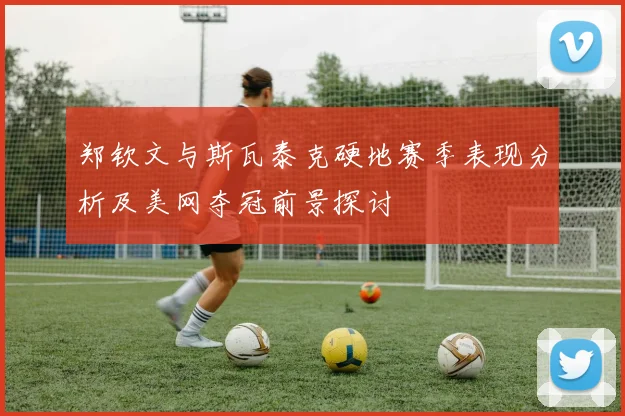 郑钦文与斯瓦泰克硬地赛季表现分析及美网夺冠前景探讨