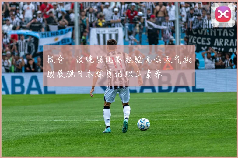 板仓滉谈晚场比赛经验无惧天气挑战展现日本球员的职业素养