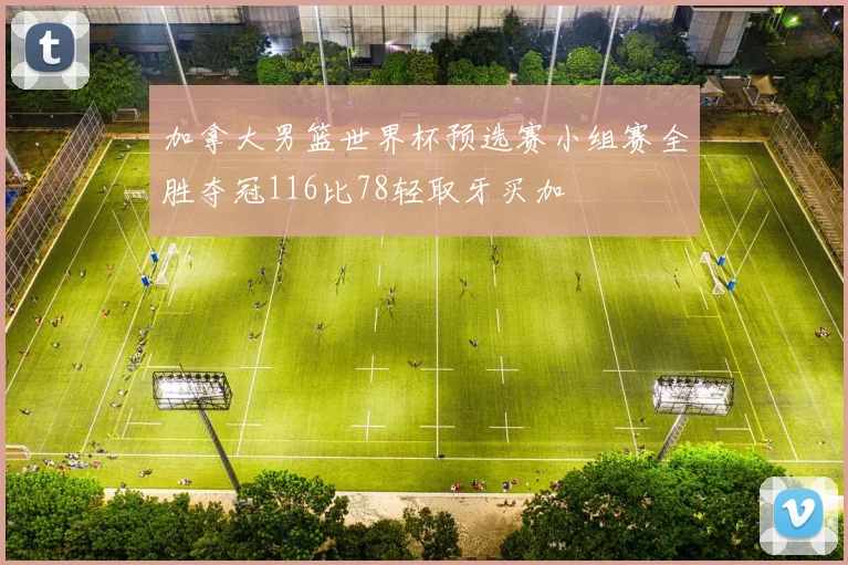 加拿大男篮世界杯预选赛小组赛全胜夺冠116比78轻取牙买加