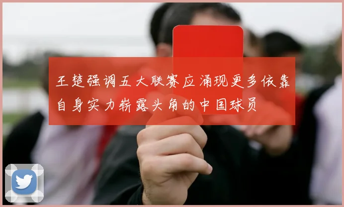 王楚强调五大联赛应涌现更多依靠自身实力崭露头角的中国球员
