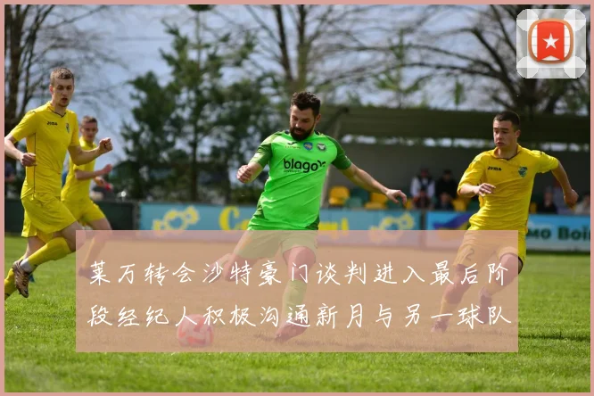 莱万转会沙特豪门谈判进入最后阶段经纪人积极沟通新月与另一球队