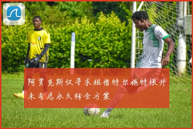 阿贾克斯仅寻求租借特尔施特根并未考虑永久转会方案