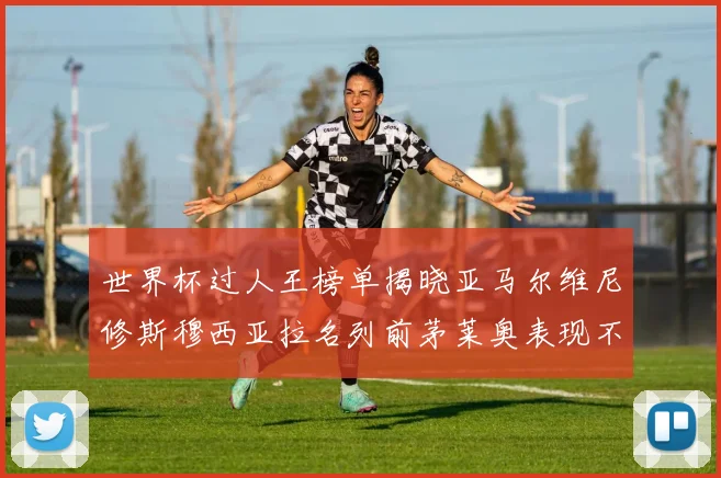世界杯过人王榜单揭晓亚马尔维尼修斯穆西亚拉名列前茅莱奥表现不俗