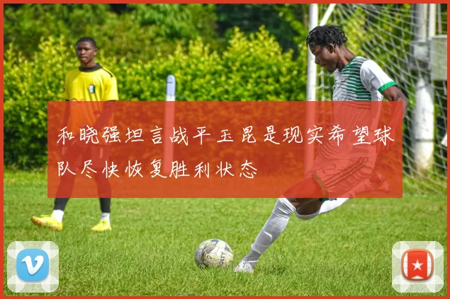 和晓强坦言战平玉昆是现实希望球队尽快恢复胜利状态