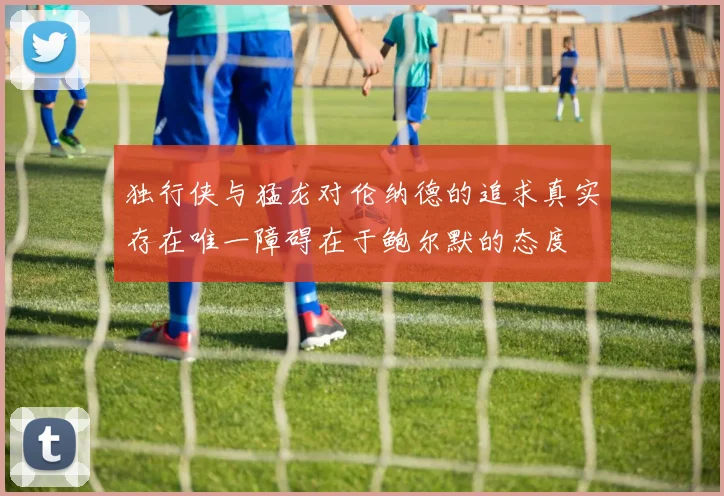 独行侠与猛龙对伦纳德的追求真实存在唯一障碍在于鲍尔默的态度