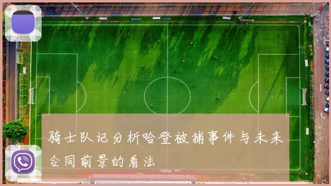骑士队记分析哈登被捕事件与未来合同前景的看法