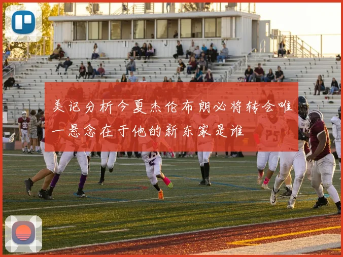 美记分析今夏杰伦布朗必将转会唯一悬念在于他的新东家是谁