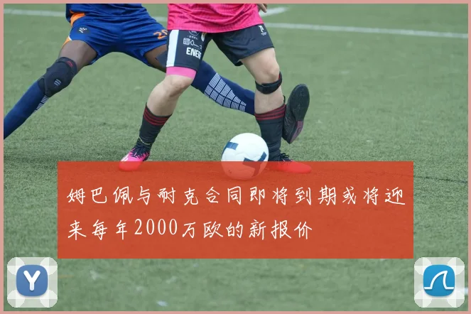 姆巴佩与耐克合同即将到期或将迎来每年2000万欧的新报价