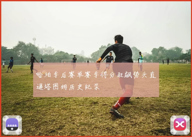 哈珀季后赛单赛季得分狂飙势头直逼塔图姆历史纪录