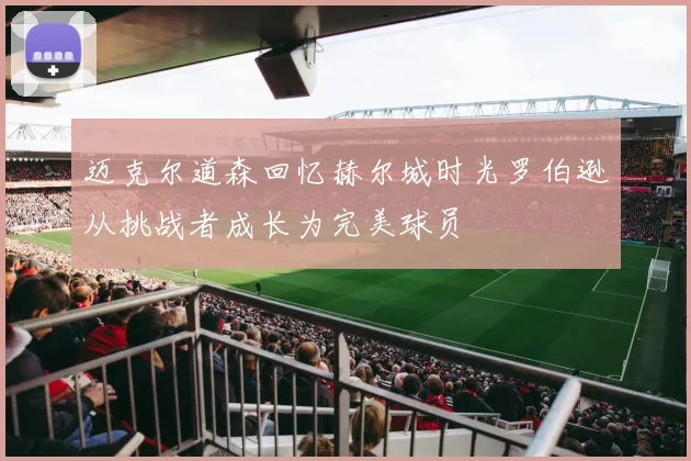 迈克尔道森回忆赫尔城时光罗伯逊从挑战者成长为完美球员