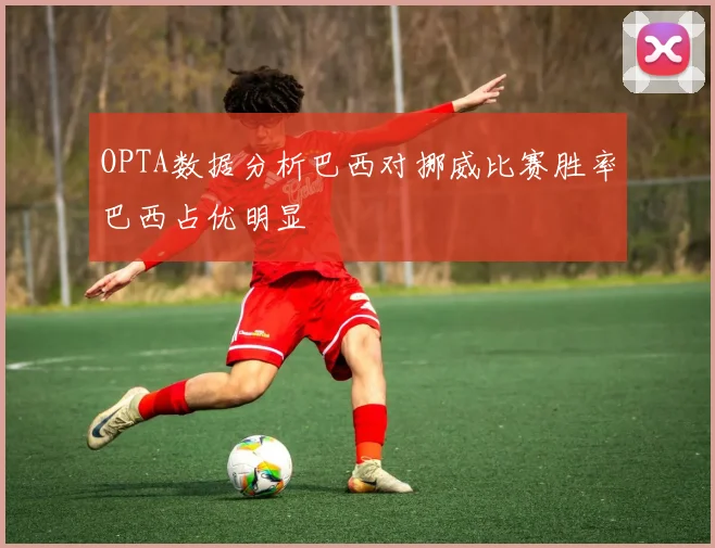 OPTA数据分析巴西对挪威比赛胜率巴西占优明显