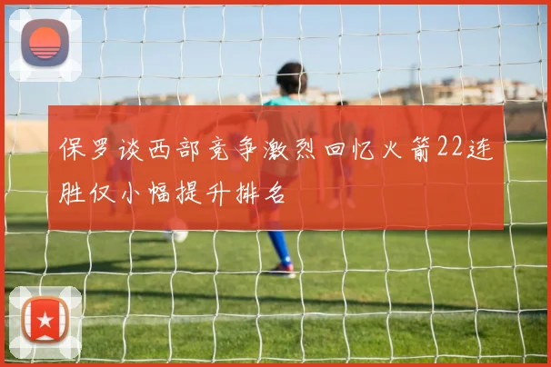 保罗谈西部竞争激烈回忆火箭22连胜仅小幅提升排名