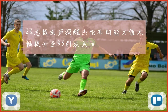2K总裁发声提醒杰伦布朗能力值大幅提升至95引发关注